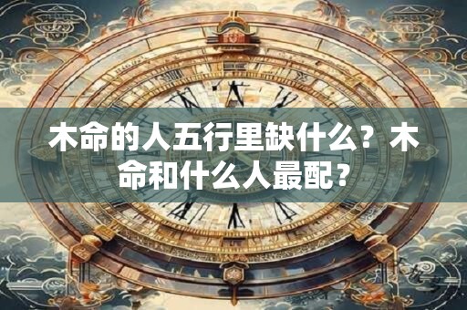 木命的人五行里缺什么？木命和什么人最配？