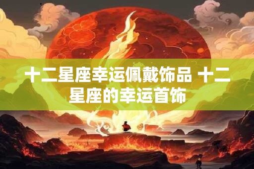十二星座幸运佩戴饰品 十二星座的幸运首饰