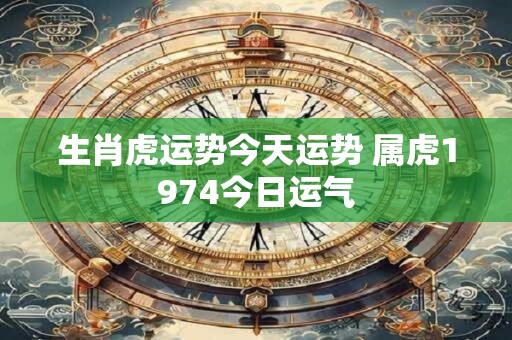生肖虎运势今天运势 属虎1974今日运气