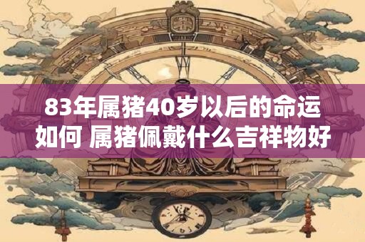 83年属猪40岁以后的命运如何 属猪佩戴什么吉祥物好