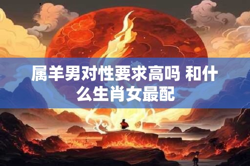 详细阅读:属羊男对性要求高吗 和什么生肖女最配 属羊男对性要求高吗 和什么生肖女最配