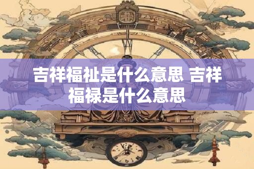 吉祥福祉是什么意思 吉祥福禄是什么意思