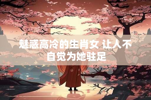 魅惑高冷的生肖女 让人不自觉为她驻足