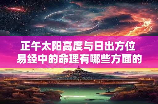 正午太阳高度与日出方位 易经中的命理有哪些方面的内容