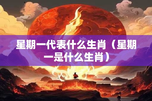 星期一代表什么生肖（星期一是什么生肖）