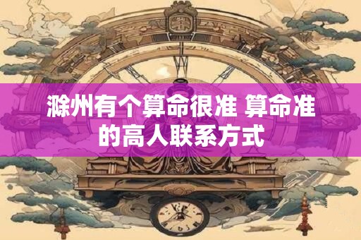 滁州有个算命很准 算命准的高人联系方式