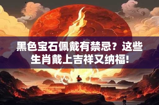 黑色宝石佩戴有禁忌？这些生肖戴上吉祥又纳福!