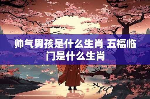 帅气男孩是什么生肖 五福临门是什么生肖