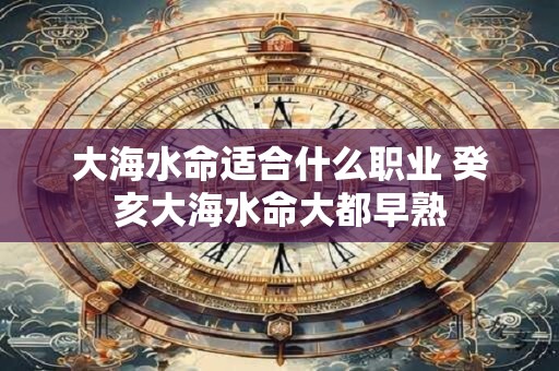 大海水命适合什么职业 癸亥大海水命大都早熟
