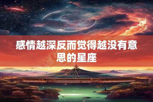 感情越深反而觉得越没有意思的星座
