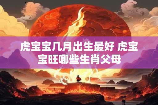 虎宝宝几月出生最好 虎宝宝旺哪些生肖父母