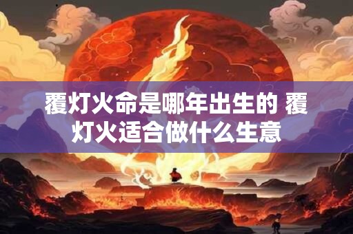 详细阅读:覆灯火命是哪年出生的 覆灯火适合做什么生意 覆灯火命是哪年出生的 覆灯火适合做什么生意