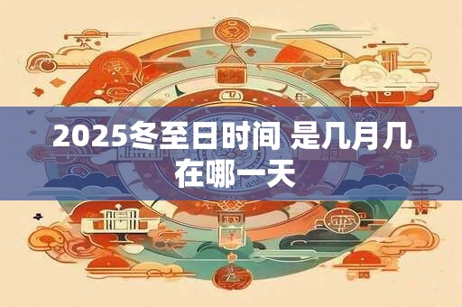 2025冬至日时间 是几月几 在哪一天