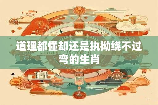 道理都懂却还是执拗绕不过弯的生肖