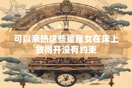 可以亲热这些星座女在床上放得开没有约束