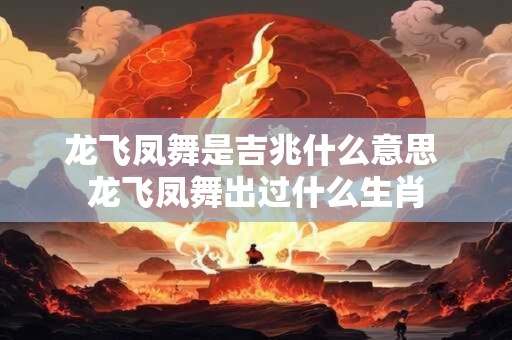 龙飞凤舞是吉兆什么意思 龙飞凤舞出过什么生肖