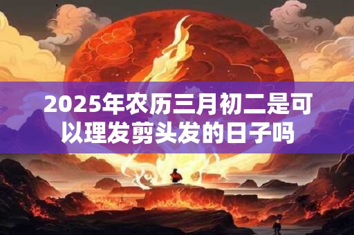 2025年农历三月初二是可以理发剪头发的日子吗