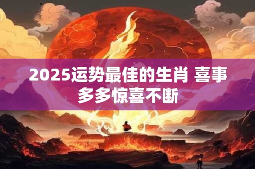 2025运势最佳的生肖 喜事多多惊喜不断