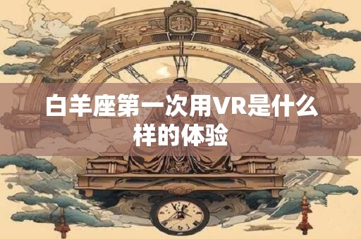 白羊座第一次用VR是什么样的体验