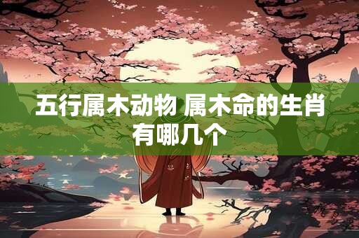 五行属木动物 属木命的生肖有哪几个
