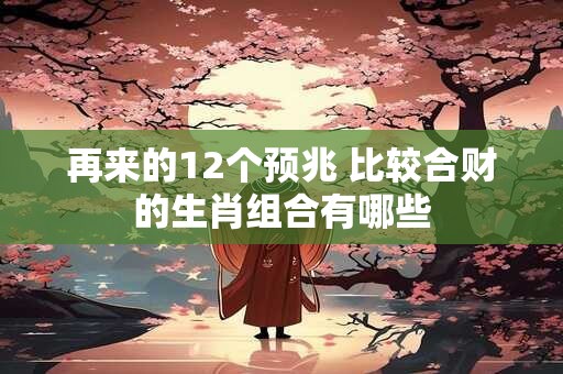 再来的12个预兆 比较合财的生肖组合有哪些
