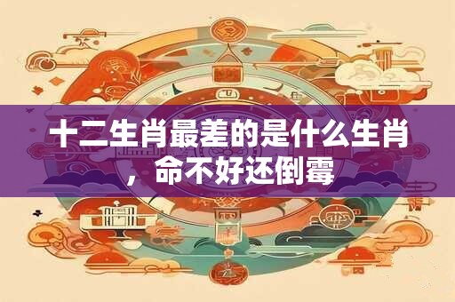 十二生肖最差的是什么生肖，命不好还倒霉