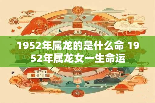 1952年属龙的是什么命 1952年属龙女一生命运