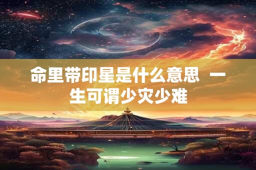 命里带印星是什么意思  一生可谓少灾少难