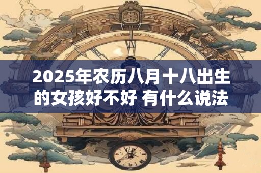2025年农历八月十八出生的女孩好不好 有什么说法