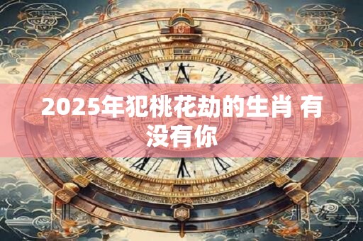 2025年犯桃花劫的生肖 有没有你