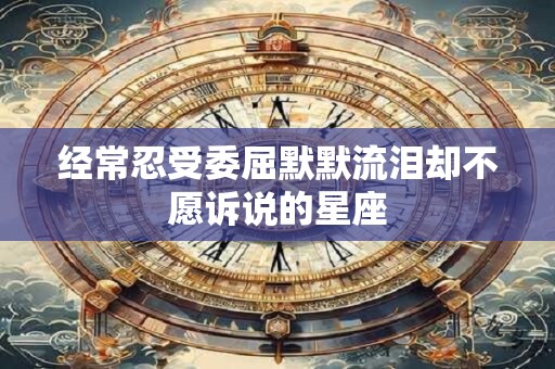 经常忍受委屈默默流泪却不愿诉说的星座