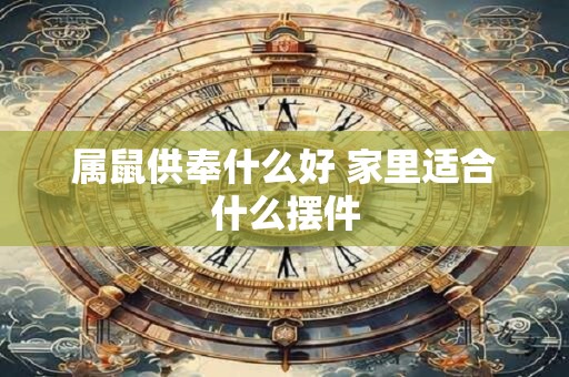 属鼠供奉什么好 家里适合什么摆件