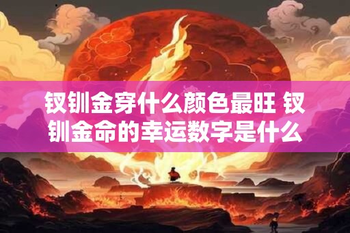 钗钏金穿什么颜色最旺 钗钏金命的幸运数字是什么