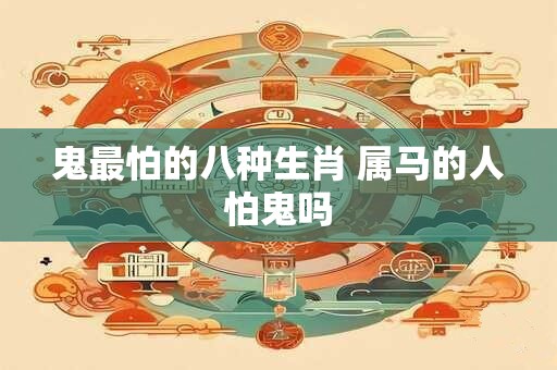 鬼最怕的八种生肖 属马的人怕鬼吗