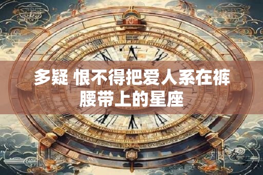 多疑 恨不得把爱人系在裤腰带上的星座