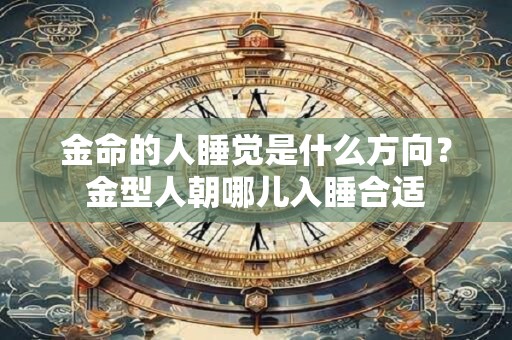 金命的人睡觉是什么方向？金型人朝哪儿入睡合适