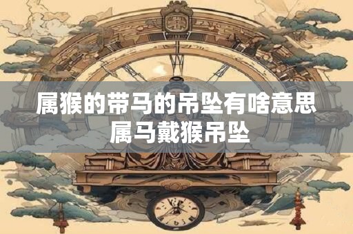 属猴的带马的吊坠有啥意思 属马戴猴吊坠