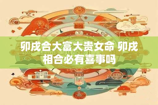 卯戌合大富大贵女命 卯戌相合必有喜事吗
