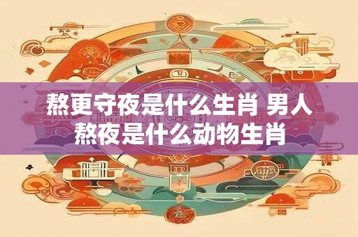 熬更守夜是什么生肖 男人熬夜是什么动物生肖