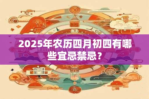 2025年农历四月初四有哪些宜忌禁忌？