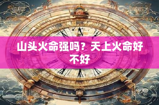 山头火命强吗？天上火命好不好