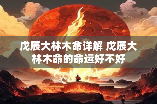 戊辰大林木命详解 戊辰大林木命的命运好不好