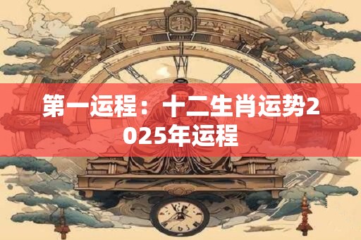 第一运程：十二生肖运势2025年运程