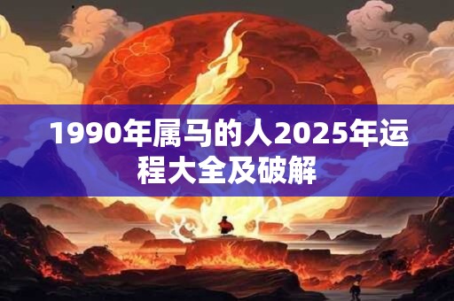 1990年属马的人2025年运程大全及破解