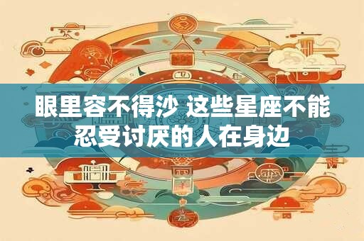 眼里容不得沙 这些星座不能忍受讨厌的人在身边