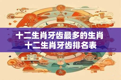 十二生肖牙齿最多的生肖 十二生肖牙齿排名表