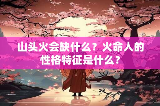 山头火会缺什么？火命人的性格特征是什么？