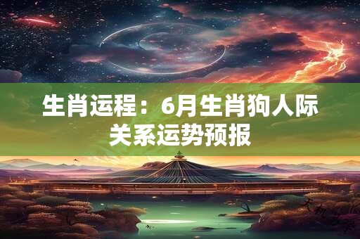 生肖运程：6月生肖狗人际关系运势预报