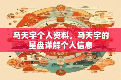 马天宇个人资料，马天宇的星盘详解个人信息