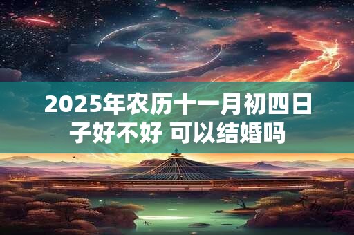 2025年农历十一月初四日子好不好 可以结婚吗